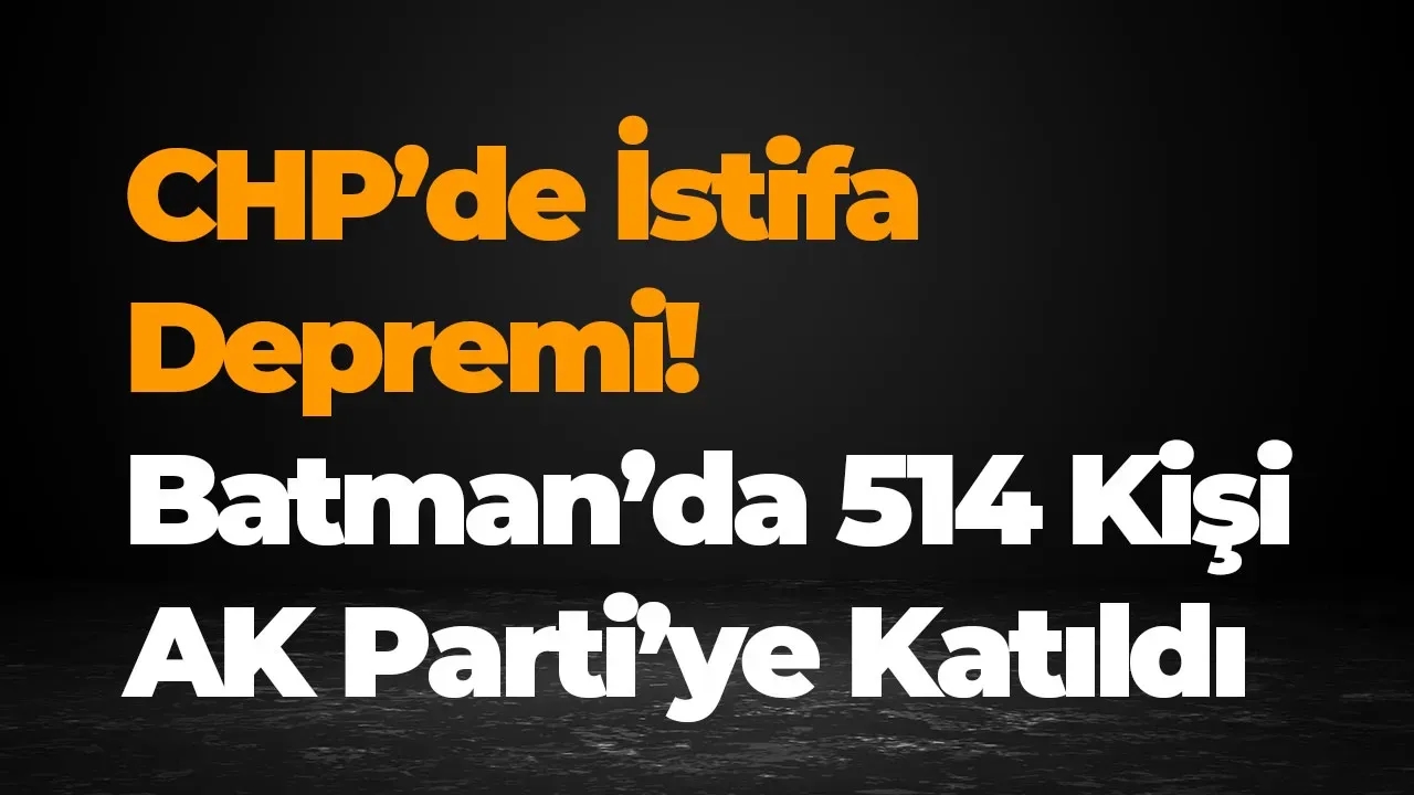 CHP’de İstifa Depremi! Batman’da 514 Kişi AK Parti’ye Katıldı